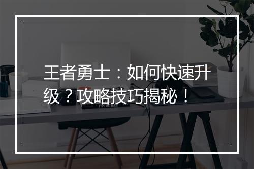 王者勇士：如何快速升级？攻略技巧揭秘！