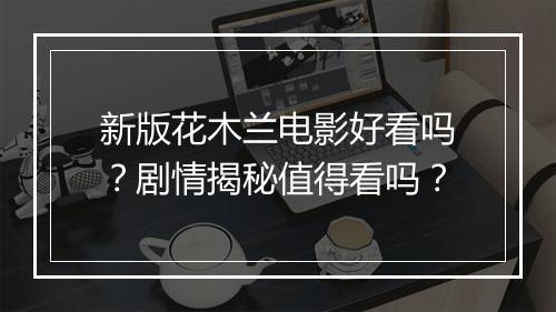 新版花木兰电影好看吗？剧情揭秘值得看吗？