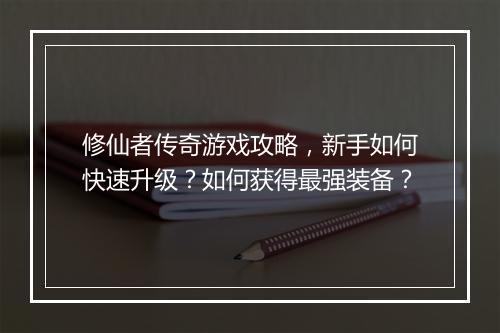 修仙者传奇游戏攻略，新手如何快速升级？如何获得最强装备？