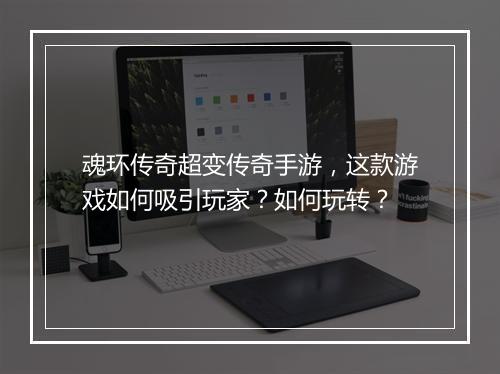 魂环传奇超变传奇手游，这款游戏如何吸引玩家？如何玩转？