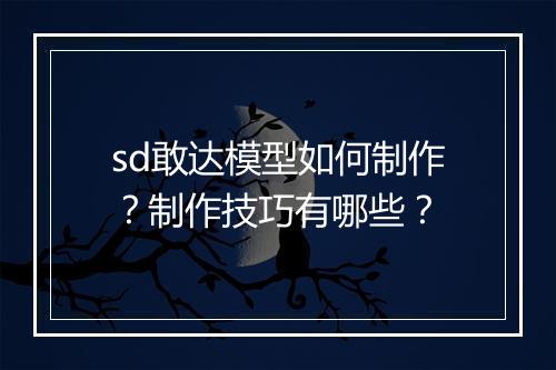 sd敢达模型如何制作？制作技巧有哪些？