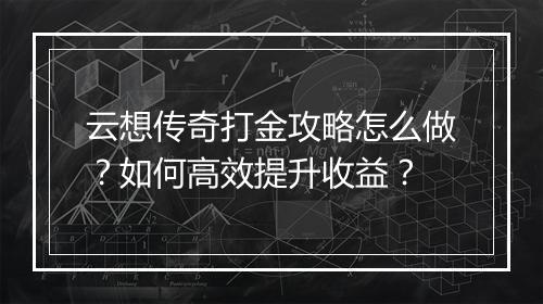 云想传奇打金攻略怎么做？如何高效提升收益？
