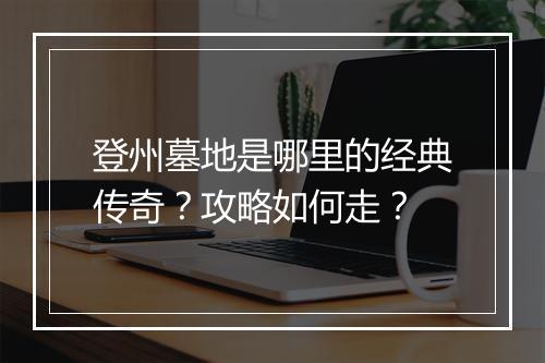 登州墓地是哪里的经典传奇？攻略如何走？
