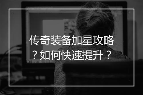 传奇装备加星攻略？如何快速提升？