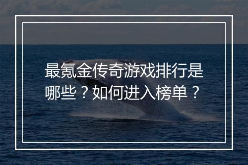 最氪金传奇游戏排行是哪些？如何进入榜单？