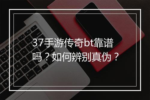 37手游传奇bt靠谱吗？如何辨别真伪？