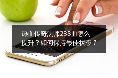 热血传奇法师238血怎么提升？如何保持最佳状态？