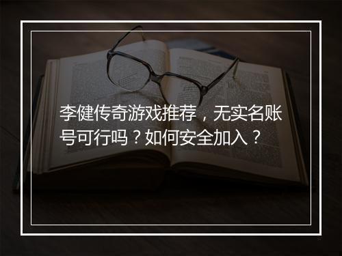 李健传奇游戏推荐，无实名账号可行吗？如何安全加入？