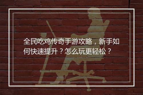 全民吃鸡传奇手游攻略，新手如何快速提升？怎么玩更轻松？