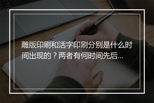 雕版印刷和活字印刷分别是什么时间出现的？两者有何时间先后？
