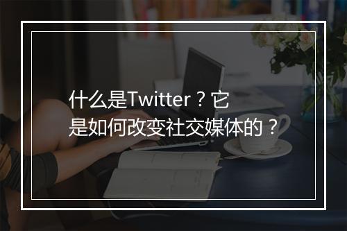 什么是Twitter？它是如何改变社交媒体的？