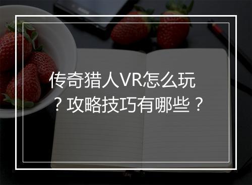 传奇猎人VR怎么玩？攻略技巧有哪些？