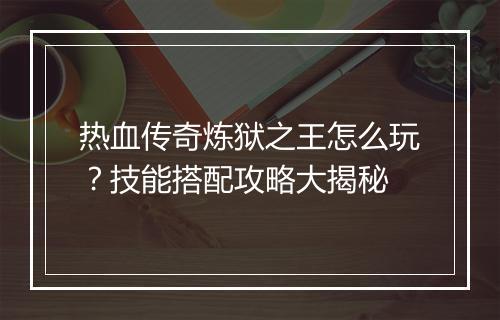 热血传奇炼狱之王怎么玩？技能搭配攻略大揭秘