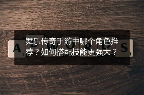 舞乐传奇手游中哪个角色推荐？如何搭配技能更强大？