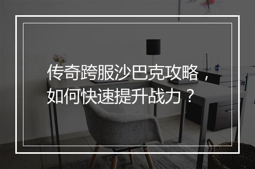 传奇跨服沙巴克攻略，如何快速提升战力？