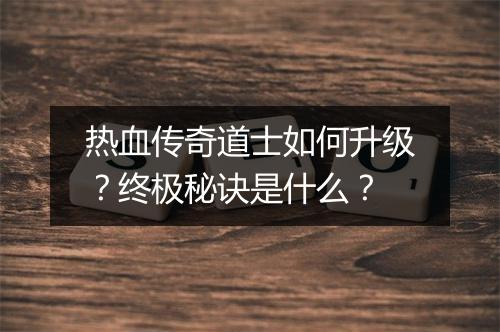 热血传奇道士如何升级？终极秘诀是什么？