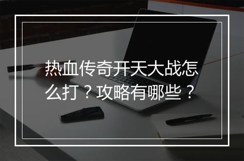 热血传奇开天大战怎么打？攻略有哪些？