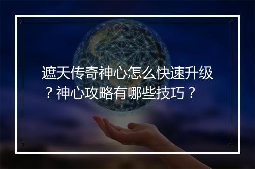 遮天传奇神心怎么快速升级？神心攻略有哪些技巧？