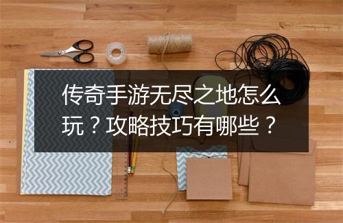 传奇手游无尽之地怎么玩？攻略技巧有哪些？