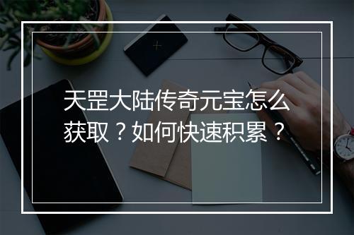 天罡大陆传奇元宝怎么获取？如何快速积累？