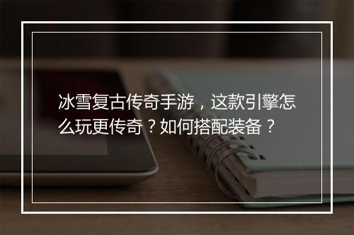 冰雪复古传奇手游，这款引擎怎么玩更传奇？如何搭配装备？