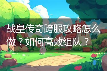 战皇传奇跨服攻略怎么做？如何高效组队？