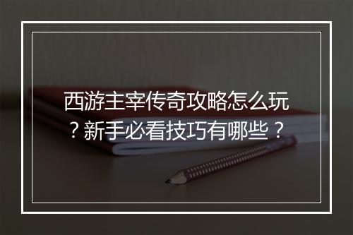 西游主宰传奇攻略怎么玩？新手必看技巧有哪些？