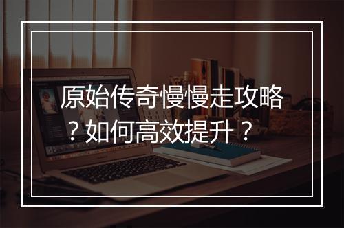 原始传奇慢慢走攻略？如何高效提升？