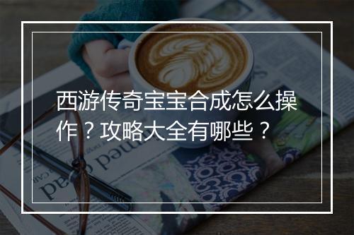 西游传奇宝宝合成怎么操作？攻略大全有哪些？