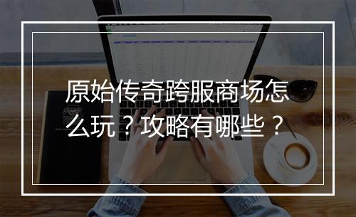 原始传奇跨服商场怎么玩？攻略有哪些？