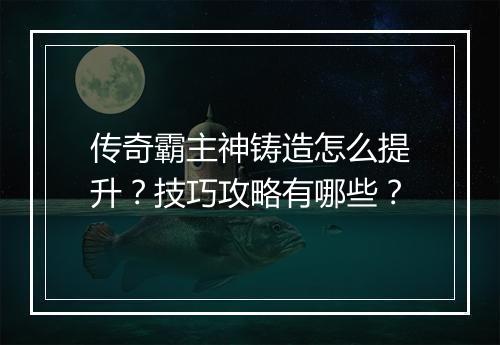 传奇霸主神铸造怎么提升？技巧攻略有哪些？