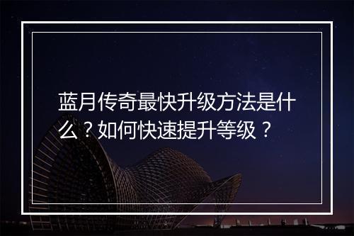 蓝月传奇最快升级方法是什么？如何快速提升等级？