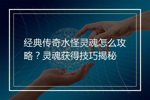 经典传奇水怪灵魂怎么攻略？灵魂获得技巧揭秘
