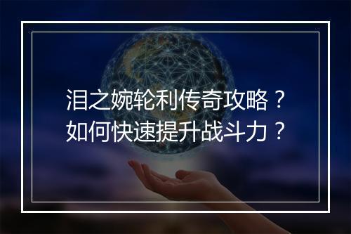 泪之婉轮利传奇攻略？如何快速提升战斗力？