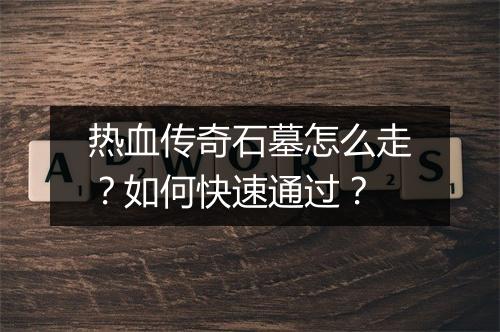 热血传奇石墓怎么走？如何快速通过？