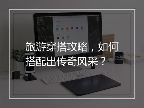 旅游穿搭攻略，如何搭配出传奇风采？