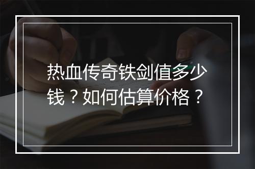 热血传奇铁剑值多少钱？如何估算价格？