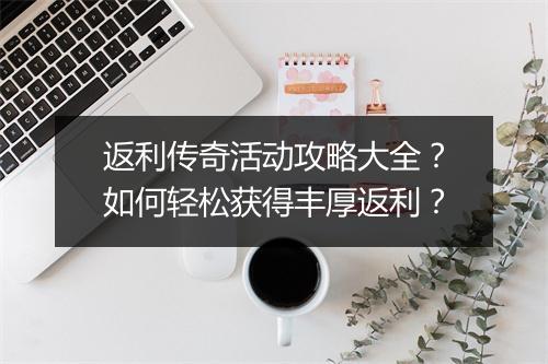 返利传奇活动攻略大全？如何轻松获得丰厚返利？