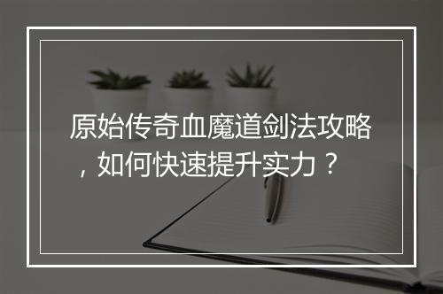 原始传奇血魔道剑法攻略，如何快速提升实力？