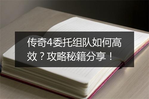 传奇4委托组队如何高效？攻略秘籍分享！