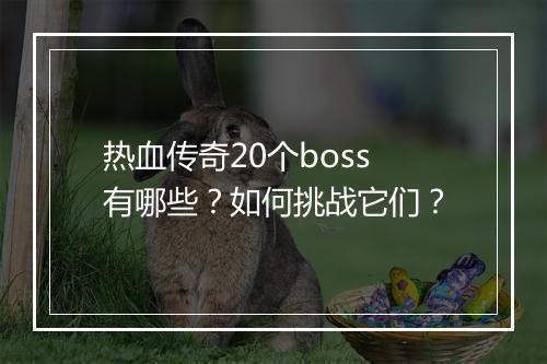 热血传奇20个boss有哪些？如何挑战它们？