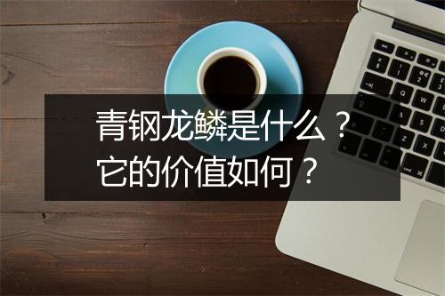 青钢龙鳞是什么？它的价值如何？