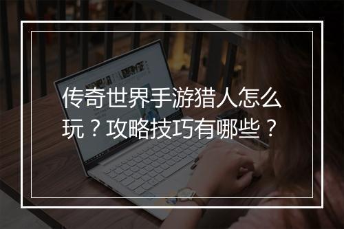 传奇世界手游猎人怎么玩？攻略技巧有哪些？