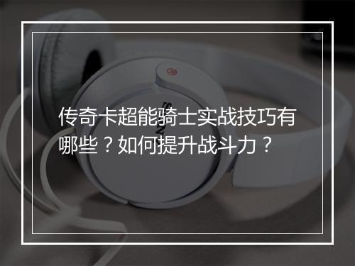 传奇卡超能骑士实战技巧有哪些？如何提升战斗力？