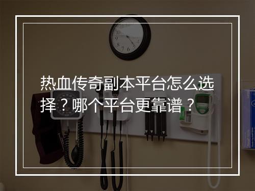 热血传奇副本平台怎么选择？哪个平台更靠谱？