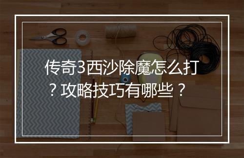 传奇3西沙除魔怎么打？攻略技巧有哪些？