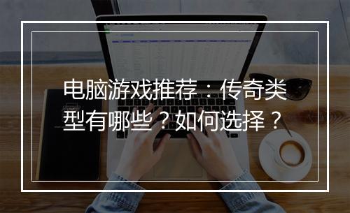 电脑游戏推荐：传奇类型有哪些？如何选择？