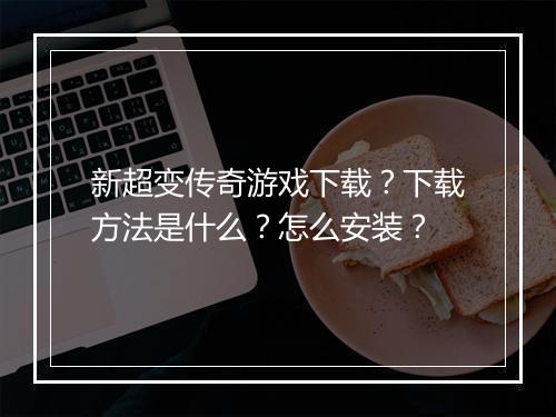新超变传奇游戏下载？下载方法是什么？怎么安装？