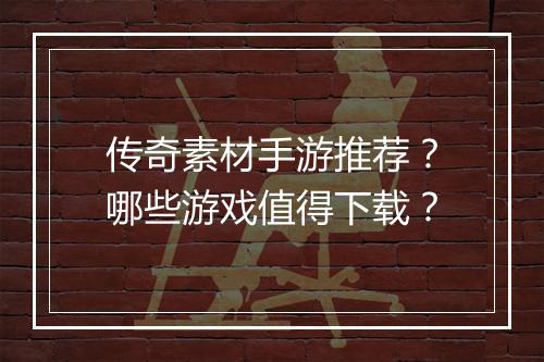 传奇素材手游推荐？哪些游戏值得下载？