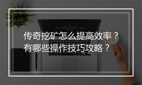 传奇挖矿怎么提高效率？有哪些操作技巧攻略？